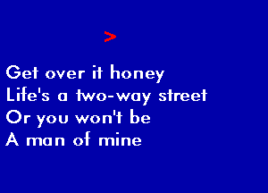 Get over it honey

Life's a iwo-way street
Or you won't be
A man of mine