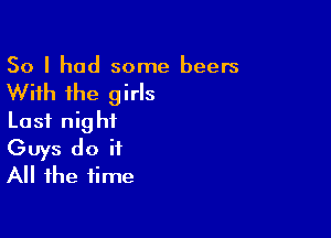 So I had some beers

With the girls
Last night

Guys do it
All the time