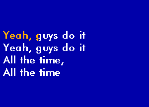 Yeah, guys do it
Yeah, guys do it

All the time,
All the time