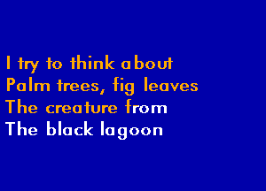 I try 10 think about
Palm frees, fig leaves

The creature from

The black lagoon