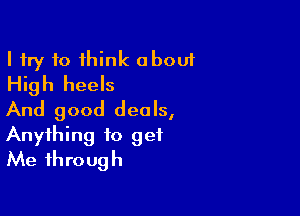 I try to think about
High heels

And good deals,
Anything to get
Me through