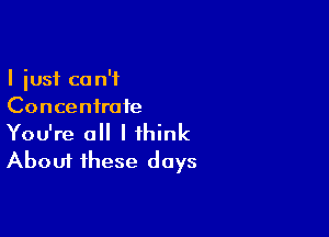 I just ca n'f
Concentrate

You're a I think
About these days