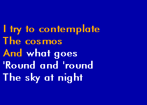 I try to contemplate
The cosmos

And what goes
'Round 0nd 'round

The sky at night