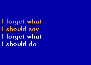 I forget what
I should say

I forget what
I should do