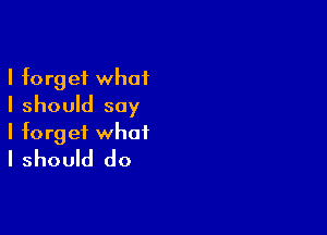 I forget what
I should say

I forget what
I should do