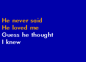 He never said
He loved me

Guess he thought
I knew