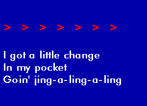 I got a little change
In my pocket
Goin' iing-a-Iing-o-Iing