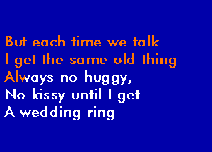 But each time we talk
I get the same old thing

Always no huggy,
No kissy until I get
A wedding ring