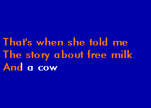 Thafs when she told me

The story about free milk
And a cow
