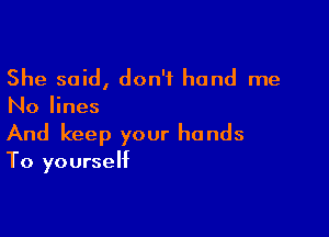 She said, don't hand me
No lines

And keep your hands

To yourself