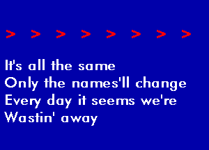 Ifs all the some

Only the nomes'll change
Every day it seems we're
Wastin' away