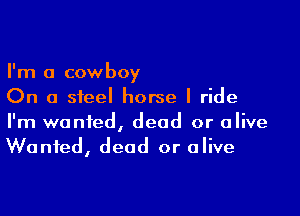 I'm a cowboy
On a steel horse I ride

I'm wanted, dead or alive
Wanted, dead or alive