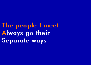 The people I meet

Always go their
Separate ways