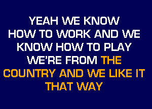 YEAH WE KNOW
HOW TO WORK AND WE
KNOW HOW TO PLAY
WERE FROM THE
COUNTRY AND WE LIKE IT
THAT WAY