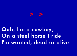 Ooh, I'm a cowboy,
On a steel horse I ride
I'm wanted, dead or alive