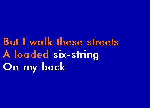 But I walk these streets

A loaded six-siring
On my back