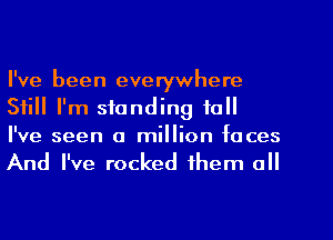 I've been everywhere
Still I'm standing to
I've seen a million faces
And I've rocked them all