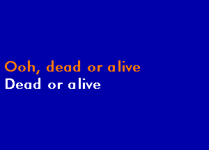 Ooh, dead or olive

Dead or alive