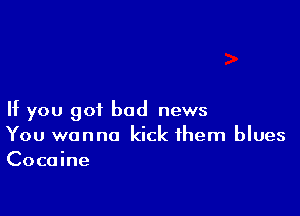 If you got bad news
You wanna kick them blues
Cocaine