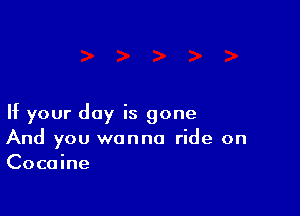If your day is gone
And you wanna ride on
Cocaine