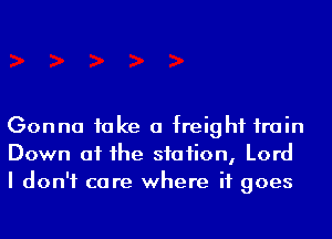 Gonna fake a freight irain
Down at he siafion, Lord
I don't care where it goes
