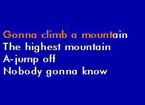 Gonna climb a mountain
The highest mountain

A-iump 0H
Nobody gonna know