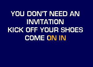 YOU DON'T NEED AN
INVITATION
KICK OFF YOUR SHOES
COME ON IN