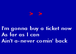 I'm gonna buy a ticket now
As far as I can

Ain't a-never comin' back