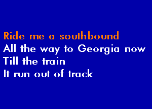 Ride me a southbound
All the way to Georgia now

Till the train
If run out of track