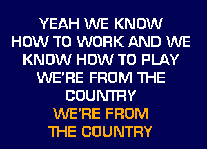 YEAH WE KNOW
HOW TO WORK AND WE
KNOW HOW TO PLAY
WERE FROM THE
COUNTRY
WERE FROM
THE COUNTRY