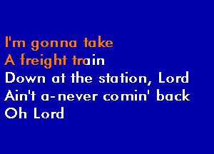 I'm gonna take
A freight train

Down at the station, Lord
Ain't o-never comin' back

Oh Lord