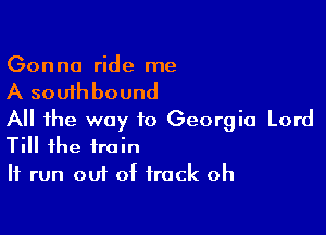 Gon no ride me

A southbound

All the way to Georgia Lord

Till the train
If run out of track oh