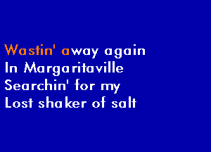 Wasiin' away again
In Margariiaville

Searchin' for my
Lost sha ker of salt