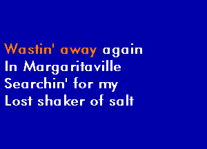 Wasiin' away again
In Margariiaville

Searchin' for my
Lost sha ker of salt