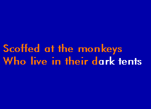 ScoHed oi the monkeys

Who live in their dark tents