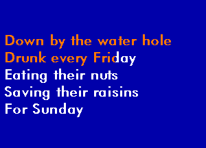 Down by the water hole
Drunk every Friday

Eating their nuts
Saving their raisins
For Sunday