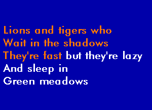 Lions and tigers who
Wait in the shadows

They're fast but they're lazy
And sleep in
Green meadows
