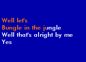 Well let's
Bungle in the jungle

Well fhafs alright by me
Yes