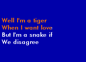 Well I'm a tiger
When I want love

Buf I'm a snake if
We disagree