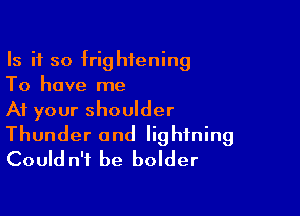 Is it so frightening
To have me
At your shoulder

Thunder and lightning
Could n'i be bolder