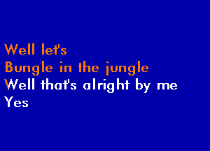 Well let's
Bungle in the jungle

Well fhafs alright by me
Yes