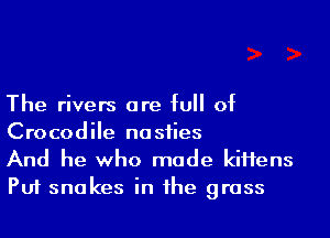 The rivers are full of

Crocodile nosties
And he who made kiifens
Put snakes in the grass