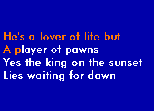 He's a lover of life but

A player of pawns

Yes he king on he sunset
Lies waiting for down