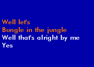 Well let's
Bungle in the jungle

Well fhafs alright by me
Yes
