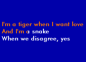 I'm a tiger when I want love

And I'm a snake
When we disagree, yes