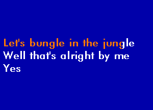 Lefs bungle in the jungle

Well that's alright by me
Yes