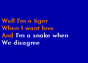 Well I'm a tiger
When I want love

And I'm a snake when
We disagree