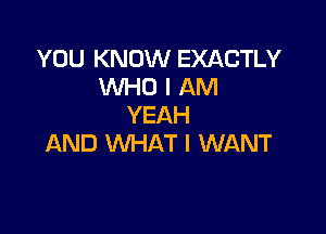 YOU KNOW EXACTLY
WHO I AM
YEAH

AND WHAT I WANT