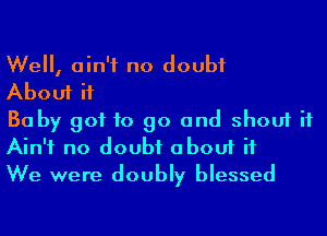 We, ain't no doubt

About if

Ba by got to go and shout if
Ain't no doubt about it

We were doubly blessed