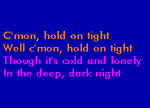 C'mon, hold on tight
Well c'mon, hold on tight